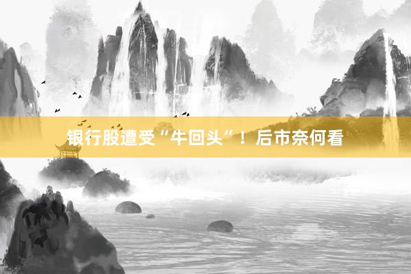 银行股遭受“牛回头”！后市奈何看