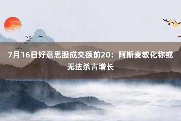 7月16日好意思股成交额前20：阿斯麦教化称或无法杀青增长