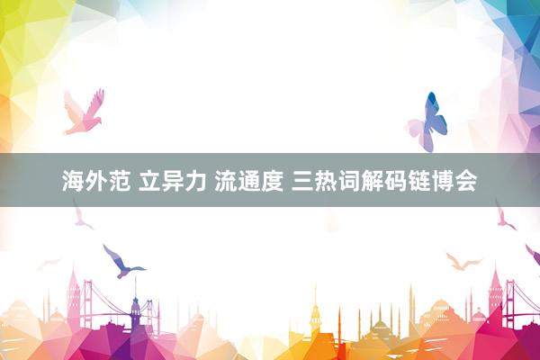 海外范 立异力 流通度 三热词解码链博会