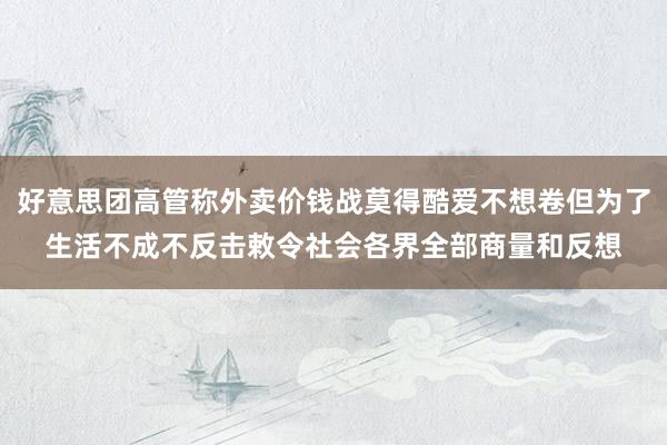 好意思团高管称外卖价钱战莫得酷爱不想卷但为了生活不成不反击敕令社会各界全部商量和反想