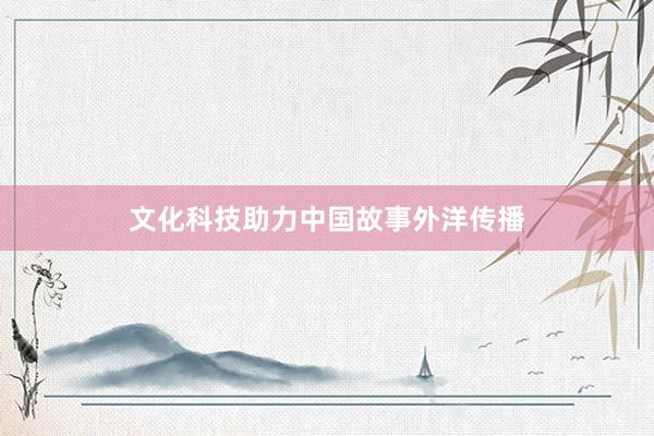 文化科技助力中国故事外洋传播