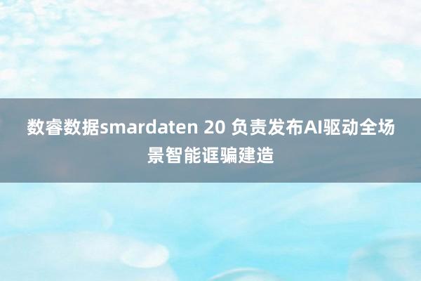 数睿数据smardaten 20 负责发布AI驱动全场景智能诓骗建造