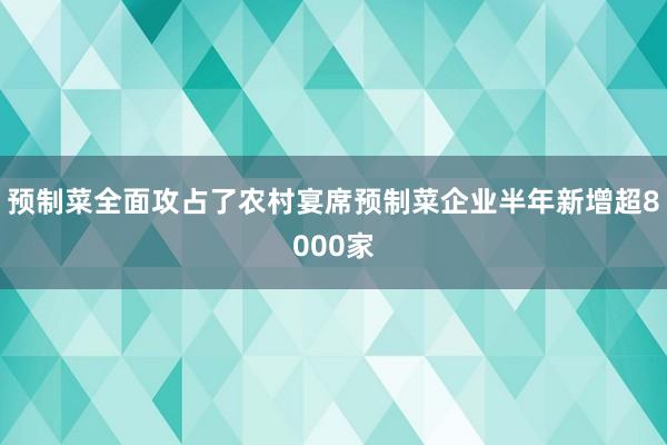 预制菜全面攻占了农村宴席预制菜企业半年新增超8000家