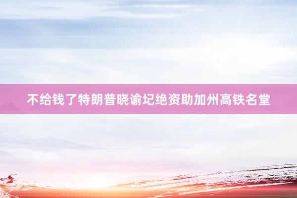 不给钱了特朗普晓谕圮绝资助加州高铁名堂