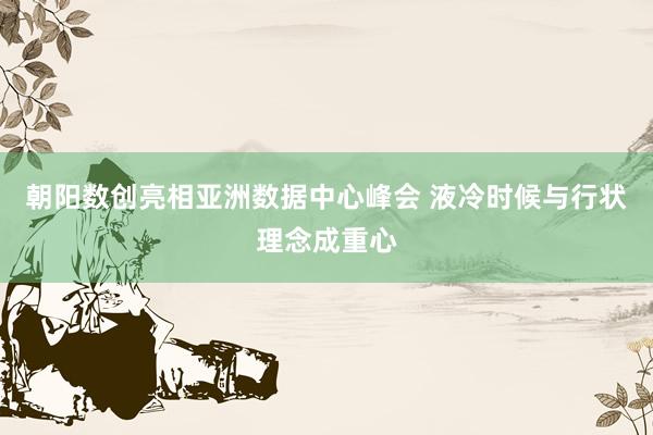 朝阳数创亮相亚洲数据中心峰会 液冷时候与行状理念成重心