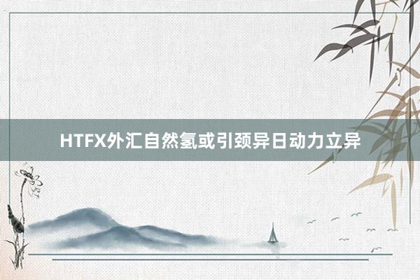 HTFX外汇自然氢或引颈异日动力立异