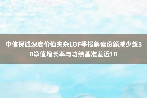 中信保诚深度价值夹杂LOF季报解读份额减少超30净值增长率与功绩基准差近10
