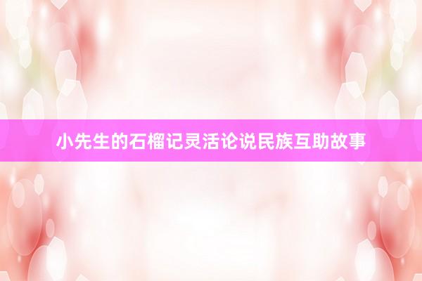 小先生的石榴记灵活论说民族互助故事