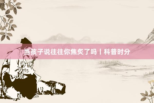 当孩子说往往你焦炙了吗丨科普时分