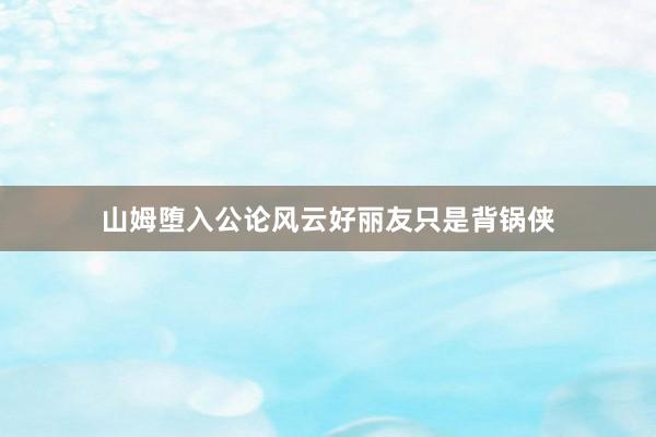 山姆堕入公论风云好丽友只是背锅侠