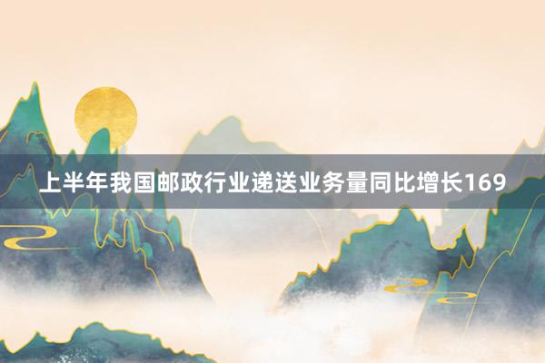 上半年我国邮政行业递送业务量同比增长169