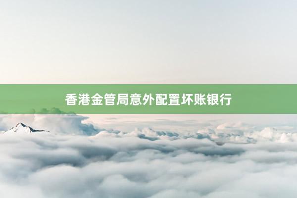 香港金管局意外配置坏账银行