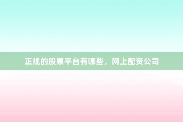 正规的股票平台有哪些，网上配资公司