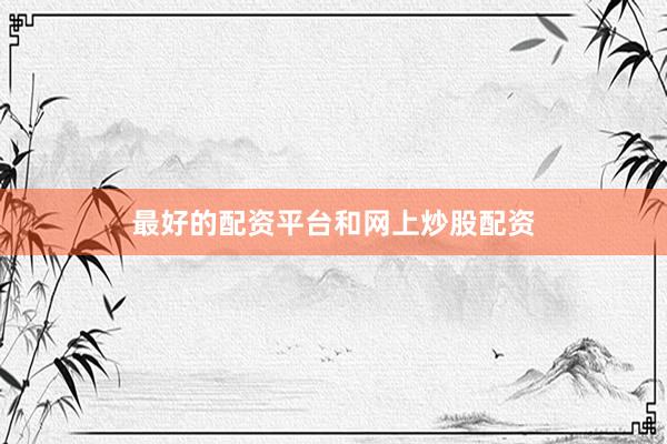 最好的配资平台和网上炒股配资