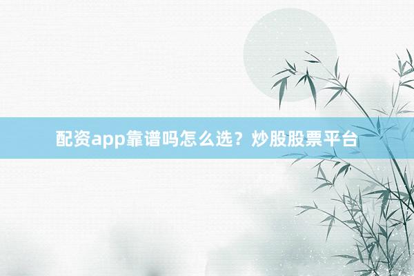 配资app靠谱吗怎么选？炒股股票平台