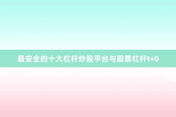 最安全的十大杠杆炒股平台与股票杠杆t+0