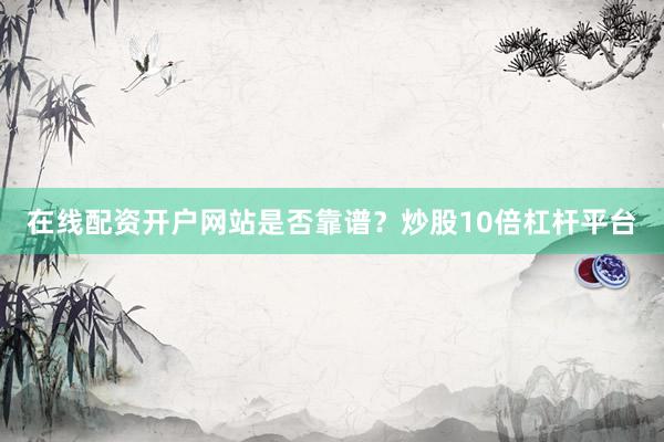 在线配资开户网站是否靠谱？炒股10倍杠杆平台