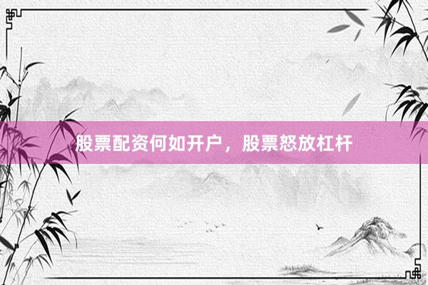 股票配资何如开户，股票怒放杠杆