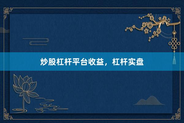 炒股杠杆平台收益，杠杆实盘