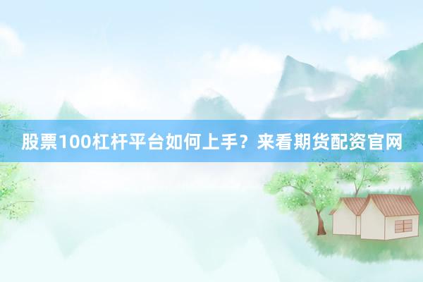 股票100杠杆平台如何上手？来看期货配资官网