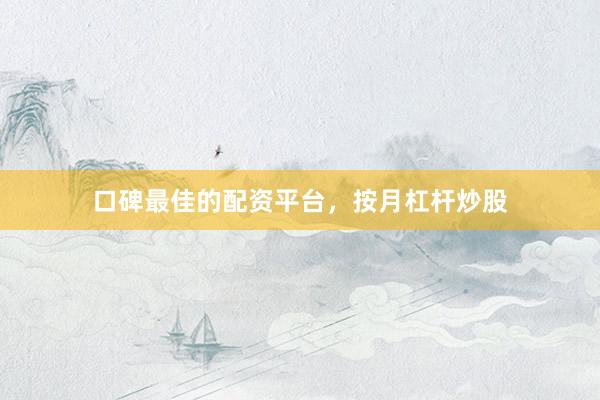 口碑最佳的配资平台，按月杠杆炒股