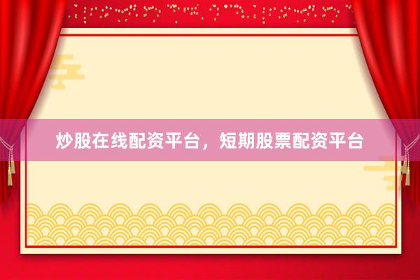 炒股在线配资平台，短期股票配资平台
