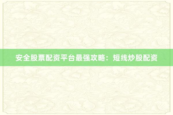 安全股票配资平台最强攻略：短线炒股配资