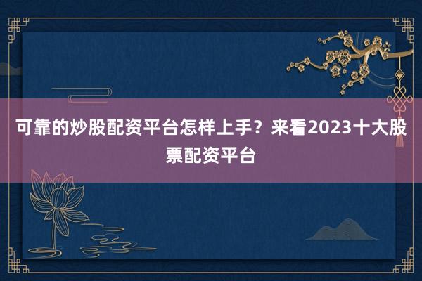 可靠的炒股配资平台怎样上手？来看2023十大股票配资平台