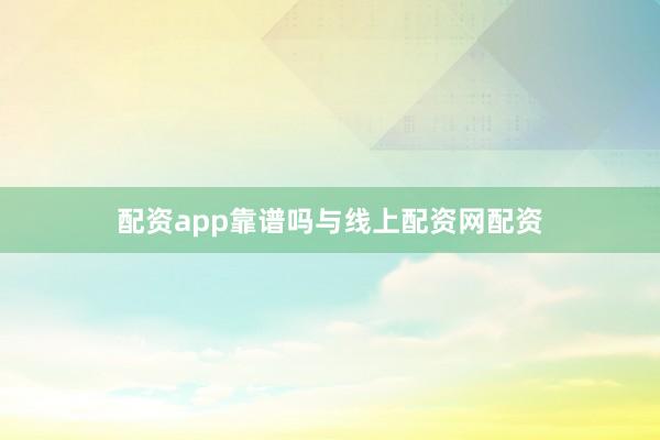 配资app靠谱吗与线上配资网配资