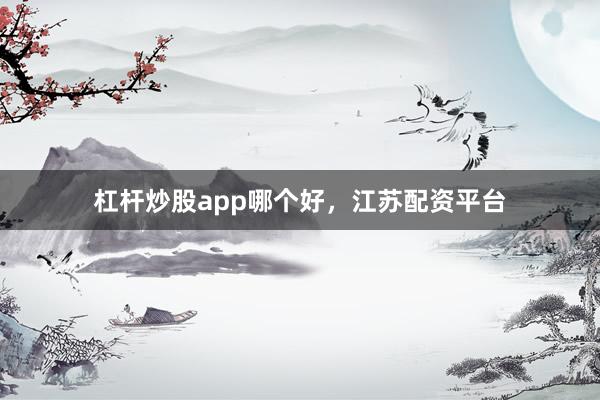 杠杆炒股app哪个好，江苏配资平台