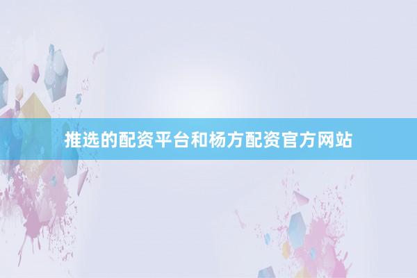推选的配资平台和杨方配资官方网站