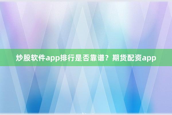 炒股软件app排行是否靠谱？期货配资app