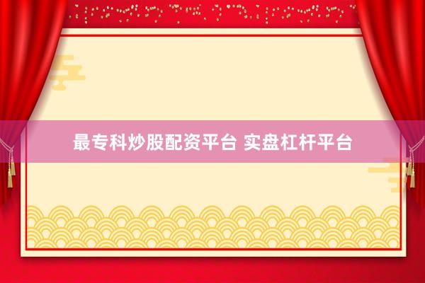 最专科炒股配资平台 实盘杠杆平台