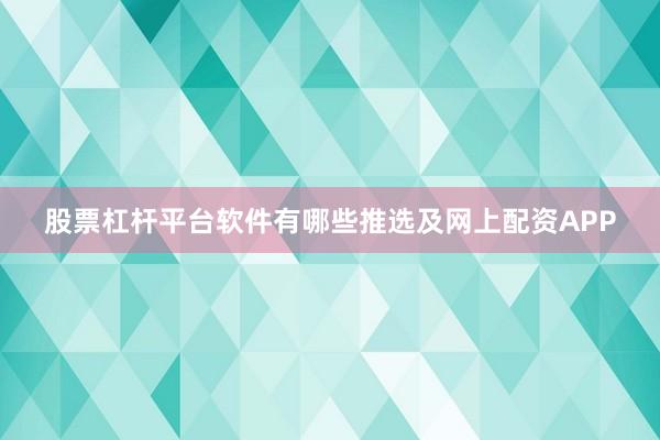 股票杠杆平台软件有哪些推选及网上配资APP