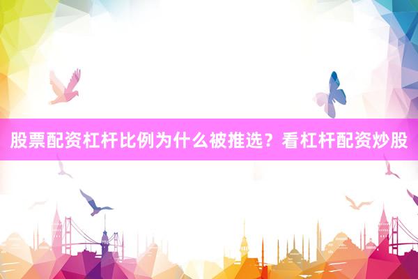 股票配资杠杆比例为什么被推选？看杠杆配资炒股