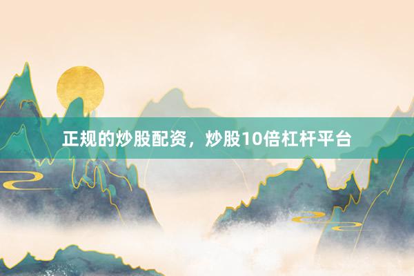 正规的炒股配资，炒股10倍杠杆平台