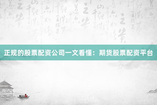 正规的股票配资公司一文看懂：期货股票配资平台