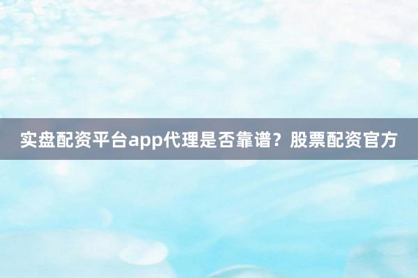实盘配资平台app代理是否靠谱？股票配资官方