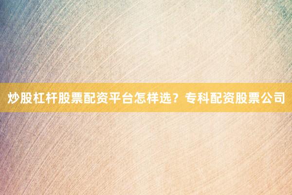 炒股杠杆股票配资平台怎样选？专科配资股票公司