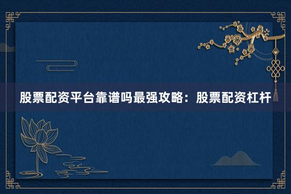 股票配资平台靠谱吗最强攻略：股票配资杠杆