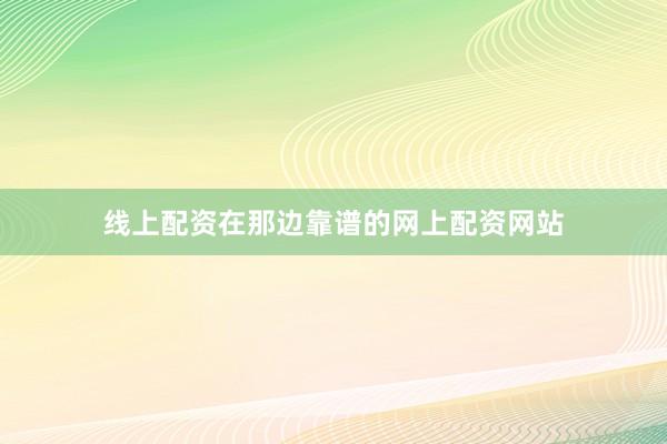 线上配资在那边靠谱的网上配资网站