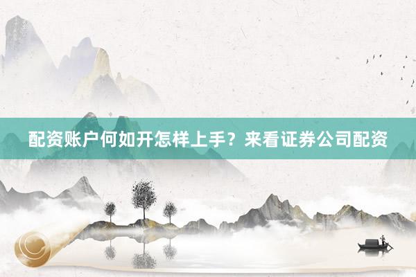 配资账户何如开怎样上手？来看证券公司配资