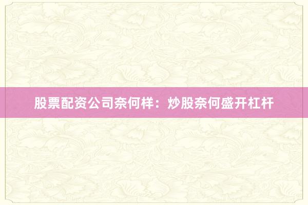 股票配资公司奈何样：炒股奈何盛开杠杆