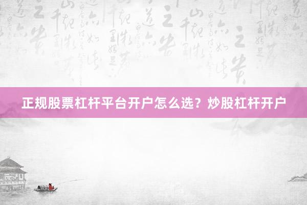 正规股票杠杆平台开户怎么选？炒股杠杆开户