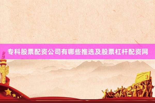 专科股票配资公司有哪些推选及股票杠杆配资网