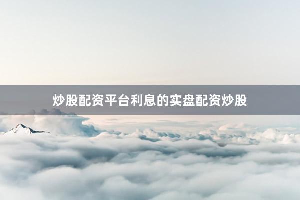 炒股配资平台利息的实盘配资炒股