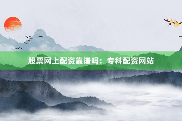 股票网上配资靠谱吗：专科配资网站