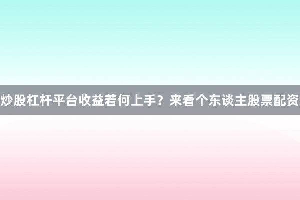 炒股杠杆平台收益若何上手？来看个东谈主股票配资