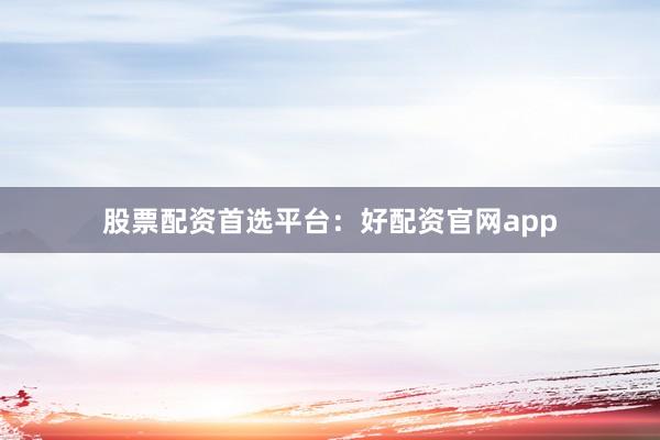 股票配资首选平台：好配资官网app