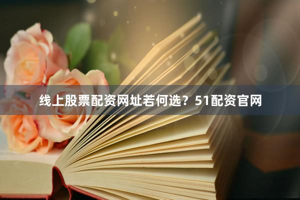 线上股票配资网址若何选？51配资官网